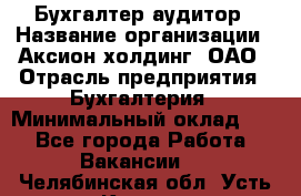 Бухгалтер-аудитор › Название организации ­ Аксион-холдинг, ОАО › Отрасль предприятия ­ Бухгалтерия › Минимальный оклад ­ 1 - Все города Работа » Вакансии   . Челябинская обл.,Усть-Катав г.